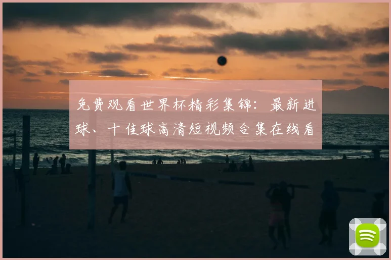 免费观看世界杯精彩集锦:最新进球、十佳球高清短视频合集在线看