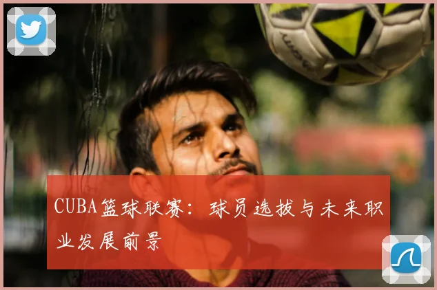 CUBA篮球联赛：球员选拔与未来职业发展前景