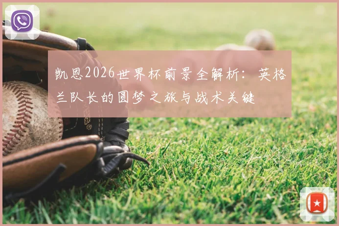 凯恩2026世界杯前景全解析:英格兰队长的圆梦之旅与战术关键