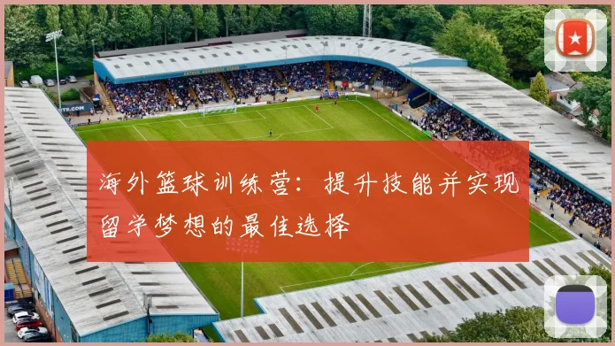 海外篮球训练营：提升技能并实现留学梦想的最佳选择