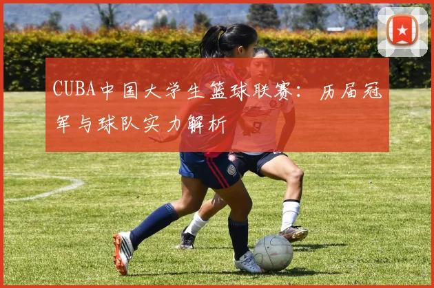 CUBA中国大学生篮球联赛：历届冠军与球队实力解析