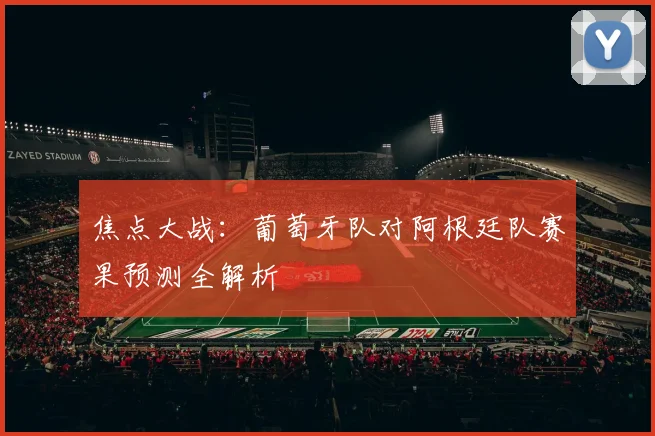 焦点大战:葡萄牙队对阿根廷队赛果预测全解析