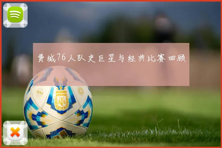 费城76人队史巨星与经典比赛回顾