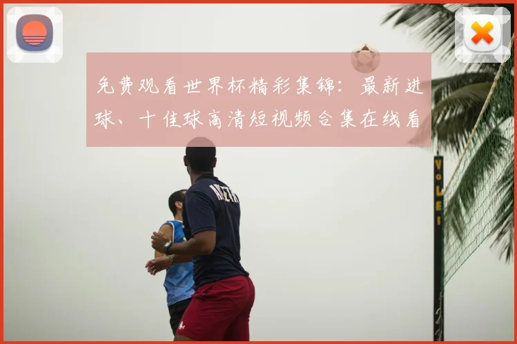 免费观看世界杯精彩集锦：最新进球、十佳球高清短视频合集在线看