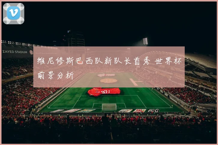 维尼修斯巴西队新队长首秀 世界杯前景分析