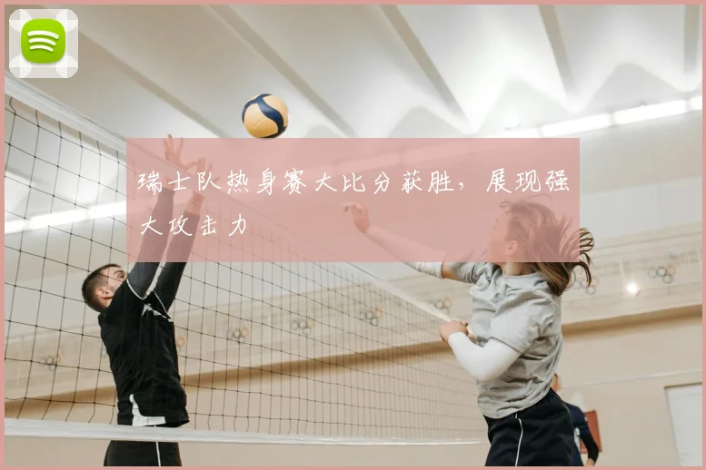 瑞士队热身赛大比分获胜，展现强大攻击力
