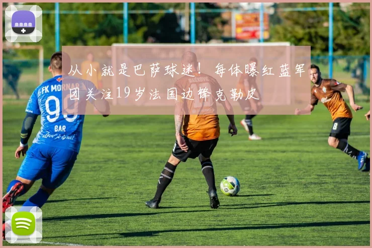 从小就是巴萨球迷！每体曝红蓝军团关注19岁法国边锋克勒皮
