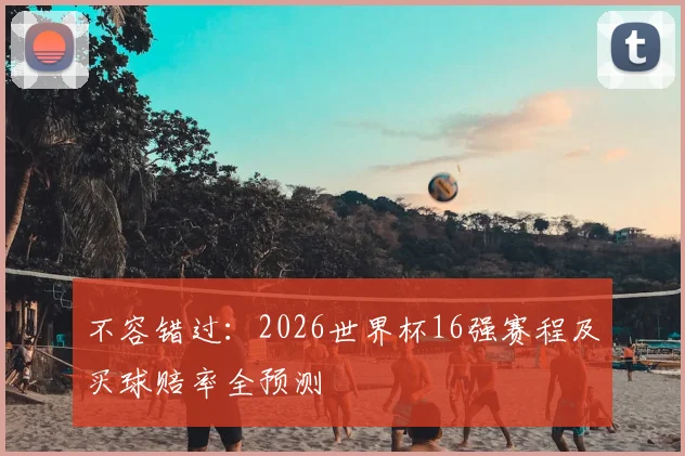 不容错过：2026世界杯16强赛程及买球赔率全预测