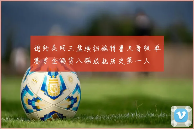 德约美网三盘横扫施特鲁夫晋级 单赛季全满贯八强成就历史第一人