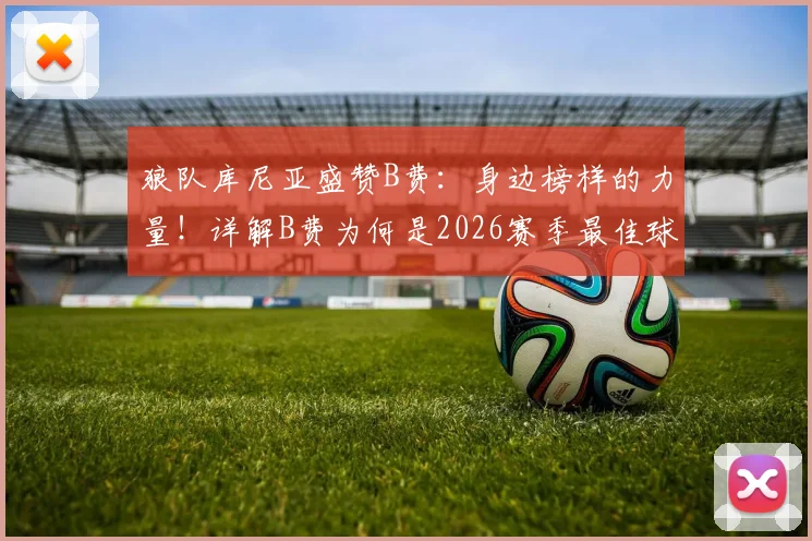 狼队库尼亚盛赞B费：身边榜样的力量！详解B费为何是2026赛季最佳球员的有力竞争者