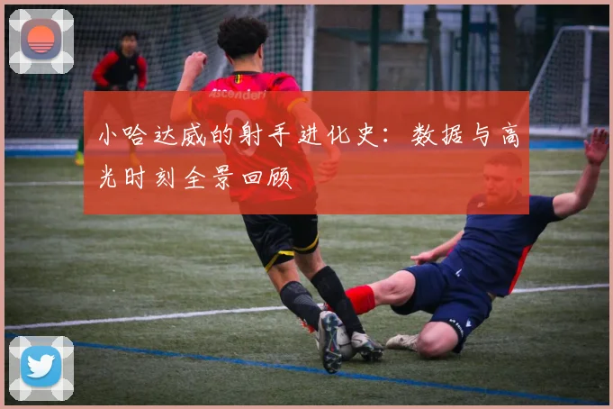 小哈达威的射手进化史：数据与高光时刻全景回顾