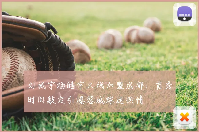 刘诚宇杨皓宇火线加盟成都，首秀时间敲定引爆蓉城球迷热情