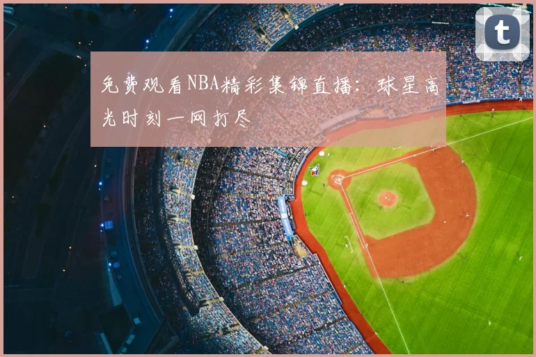 免费观看NBA精彩集锦直播：球星高光时刻一网打尽