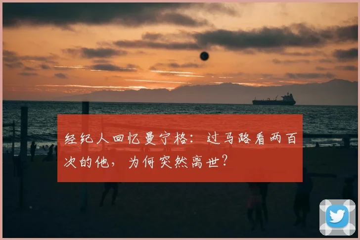 经纪人回忆曼宁格:过马路看两百次的他,为何突然离世?