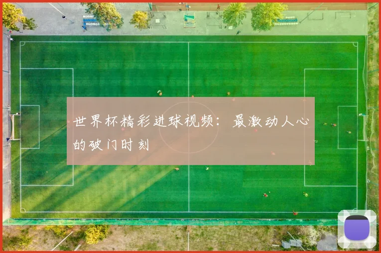 世界杯精彩进球视频：最激动人心的破门时刻