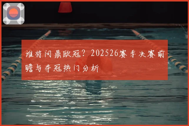 谁将问鼎欧冠？202526赛季决赛前瞻与夺冠热门分析