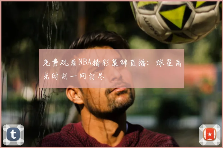 免费观看NBA精彩集锦直播：球星高光时刻一网打尽