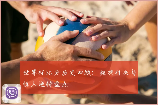 世界杯比分历史回顾：经典对决与惊人逆转盘点