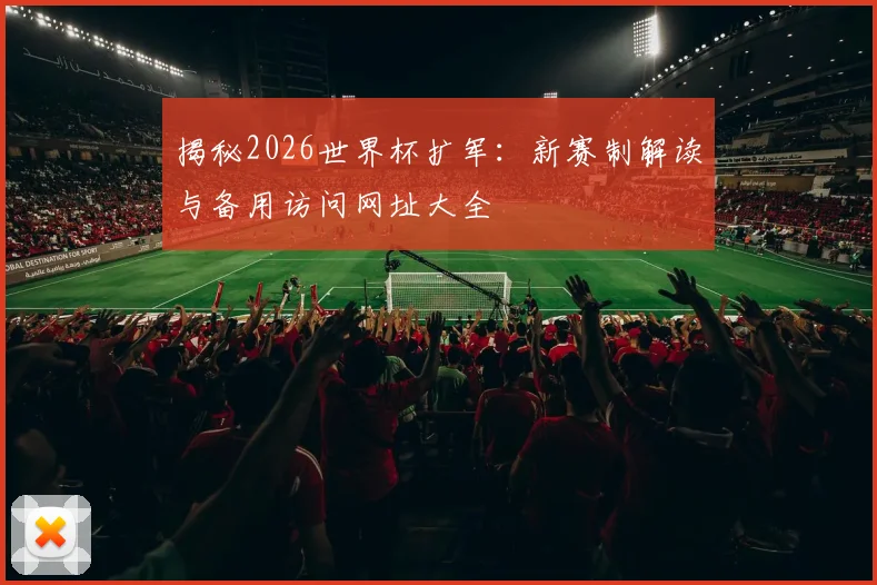 揭秘2026世界杯扩军：新赛制解读与备用访问网址大全
