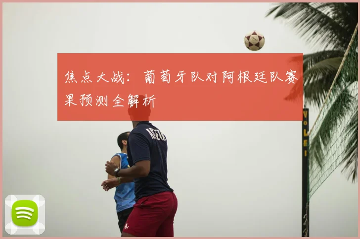 焦点大战：葡萄牙队对阿根廷队赛果预测全解析