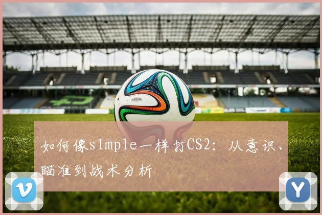 如何像s1mple一样打CS2：从意识、瞄准到战术分析