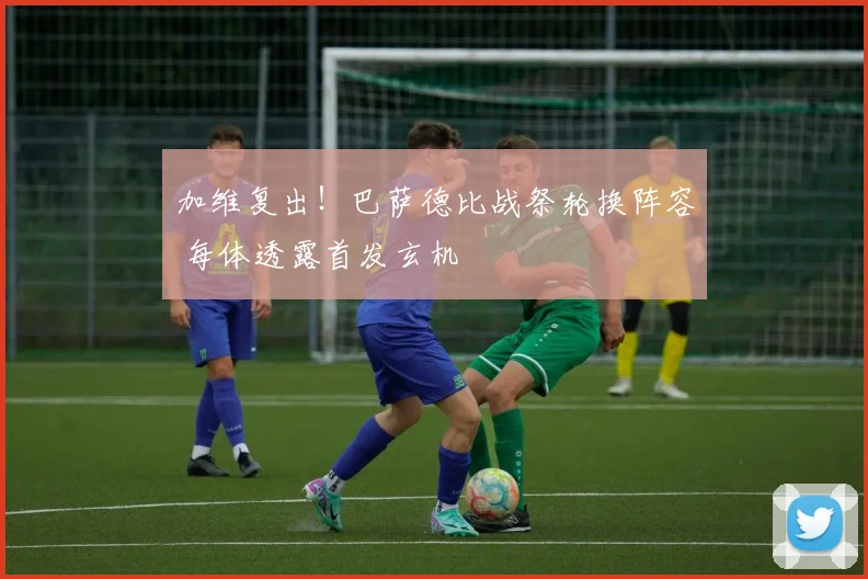加维复出！巴萨德比战祭轮换阵容 每体透露首发玄机