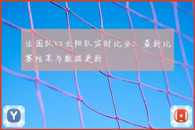法国队vs太阳队实时比分：最新比赛结果与数据更新