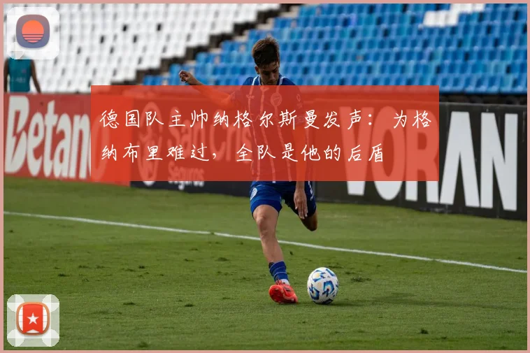 德国队主帅纳格尔斯曼发声：为格纳布里难过，全队是他的后盾